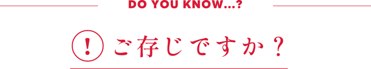 DO YOU KNOW...?! ご存じですか?