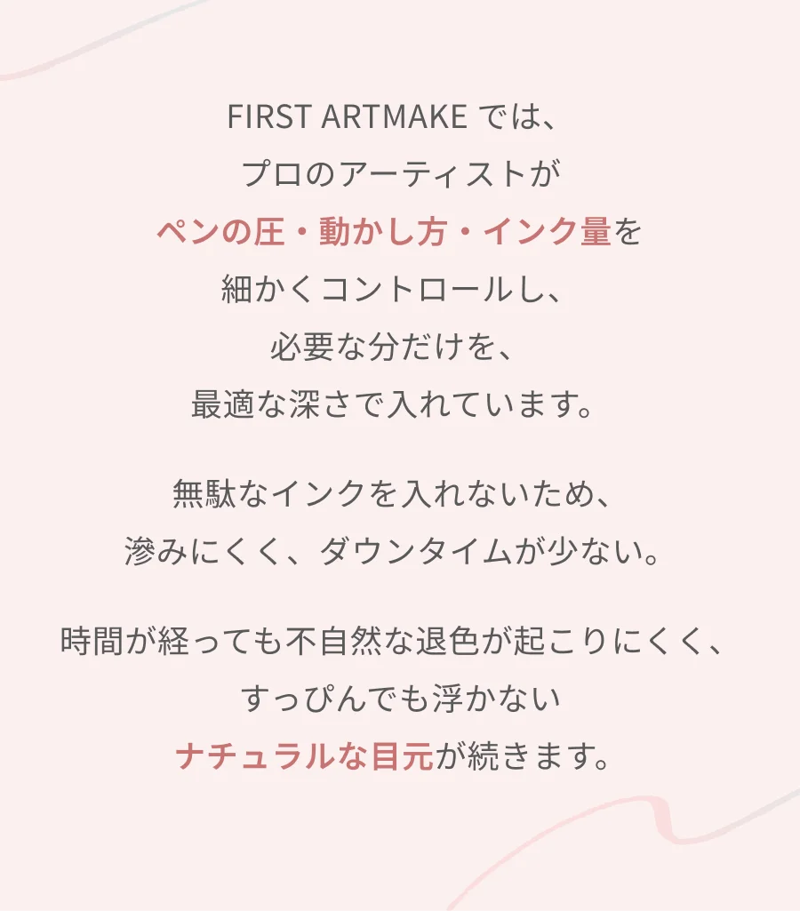 FIRST ARTMAKEではプロのアーティストがペンの圧・動かし方・インク量を細かくコントロールし必要な分だけを最適な深さで入れています