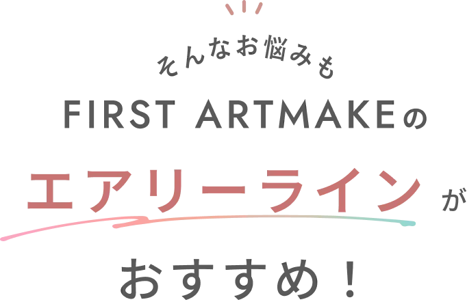 そんな悩みも FIRST ARTMAKEの エアリーラインがおすすめ！