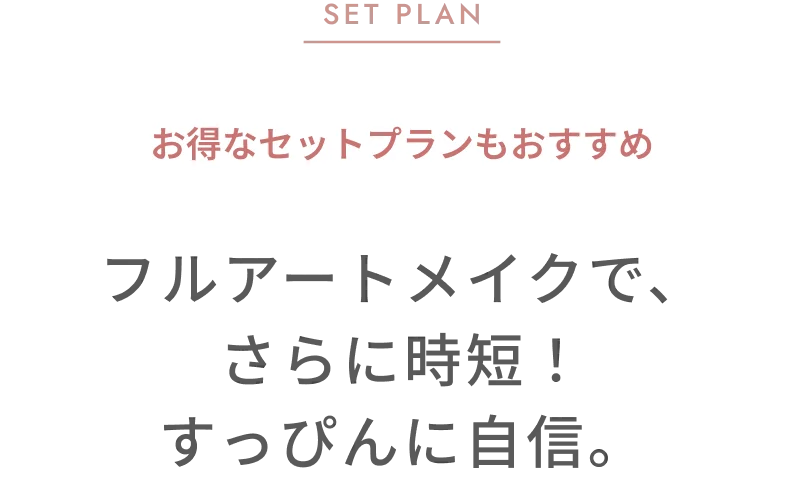 SET PLAN お得なセットプラン フルアートメイクで、さらに時短！すっぴんに自信。