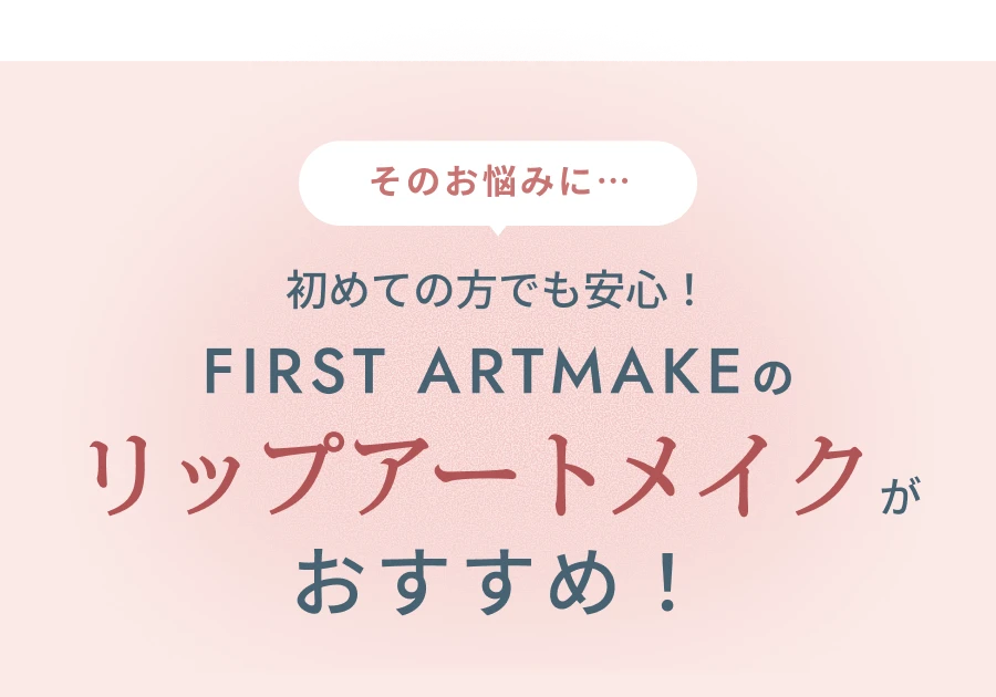そのお悩みに… 初めての方でも安心！FIRST ARTMAKEのリップアートメイクがおすすめ！