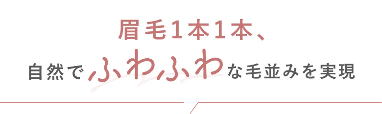 眉毛1本1本、自然でふわふわな毛並みを実現