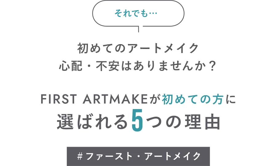 それでも…初めてのアートメイク心配・不安はありませんか？ FIRST ARTMAKEが初めての方に選ばれる5つの理由 ＃ファースト・アートメイク