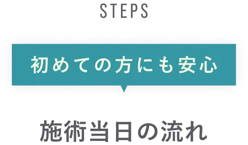 STEPS 初めての方にも安心 施術当日の流れ