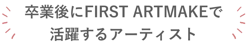 卒業後にFIRST ARTMAKEで活躍するアーティスト